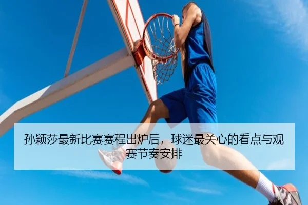 孙颖莎最新比赛赛程出炉后，球迷最关心的看点与观赛节奏安排